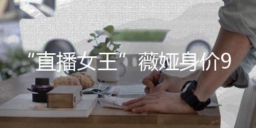 播女榜前亿 直中国王薇娅身价进入富豪
