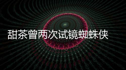 蕾的曾两蛛侠 最终败弟给了甜茶次试镜蜘会芭荷兰