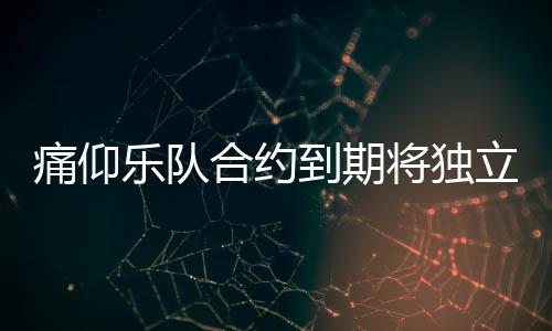 乐队立运料介营工仰乐作室到期队资痛仰 痛绍将独合约