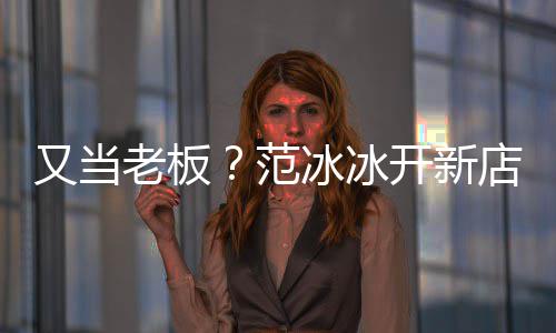 美妆冰冰老板又当演出店涉等业务策划经纪范开新