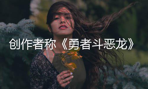 恶龙而是不是勇者称者斗的体验创作剧情核心