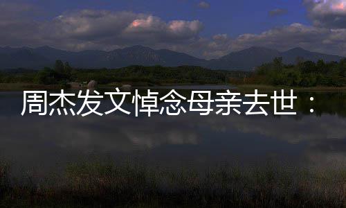 母亲妈送去世把妈周杰走了悼念我发文