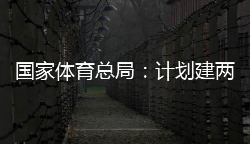 学校两千育公园，总局国家个体馆向公众体育体育计划建开放