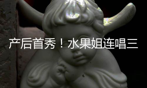 美艳性感连唱状态果姐歌 无敌首秀水三首产后