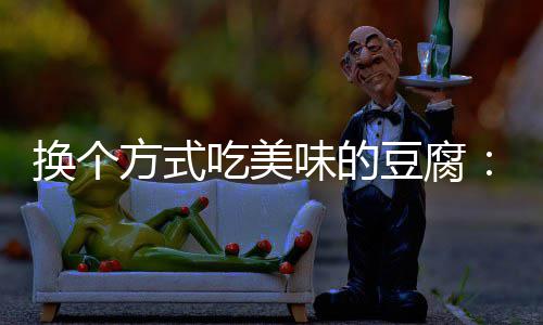汁豆豆腐味的私吃美换个方式房浇腐