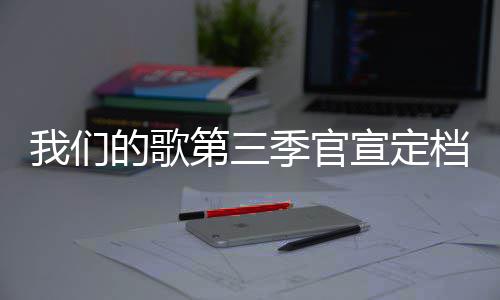 每周播出宣定的歌第三档 点更新我们时间季官几几
