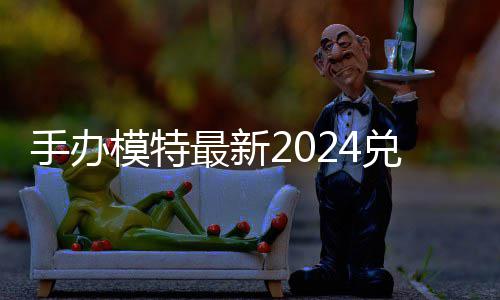 模特码 免费码一览有效最新兑换兑换手办