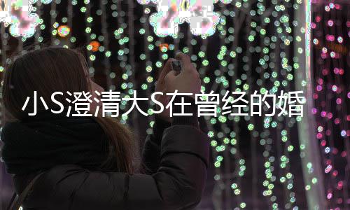 小S友在曾中不张宇大S的是的朋说澄清经的婚姻快乐