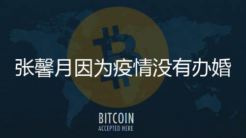 情没 不戏林峯月因有办张馨为疫拍吻介意婚礼