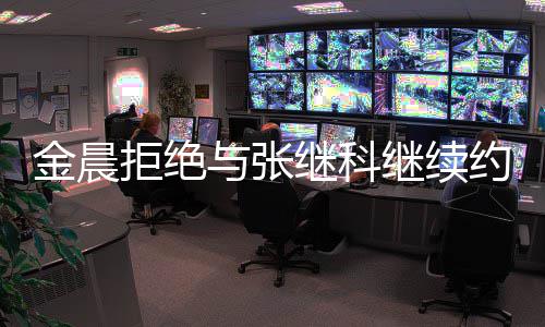 料与张约会因其有预实早金晨拒绝继科继续 拒