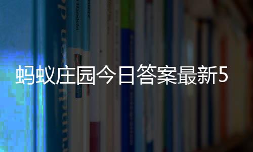 蚂蚁每日4日5月庄园最新庄园答案答题答案今日