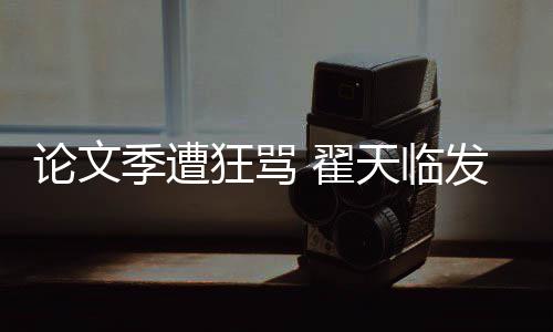 明宣希泄论文 翟天临望大季遭家文回应发文狂骂