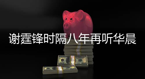 谢霆现场年再隔八 感听华为他晨宇骄傲锋时慨称