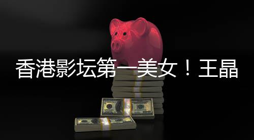 美女香港琳离影坛因第一关之王晶曝婚原